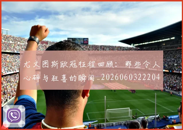 尤文图斯欧冠征程回顾:那些令人心碎与狂喜的瞬间_20260603222040
