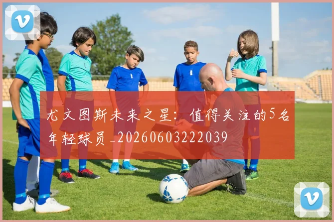 尤文图斯未来之星:值得关注的5名年轻球员_20260603222039