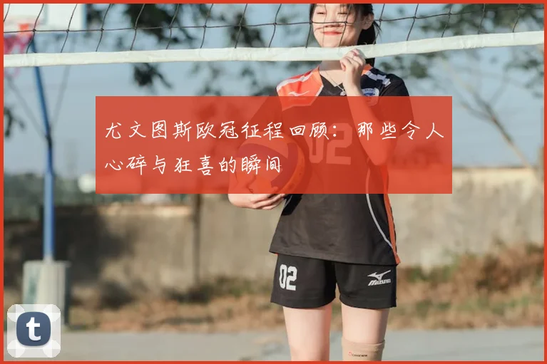尤文图斯欧冠征程回顾:那些令人心碎与狂喜的瞬间